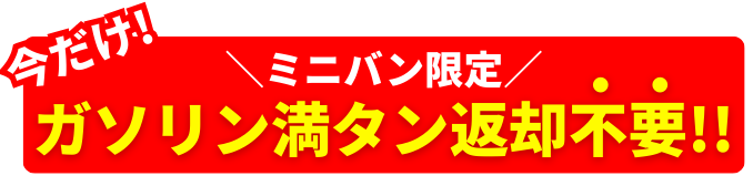 今だけ！ミニバン限定ガソリン満タン不要キャンペーン